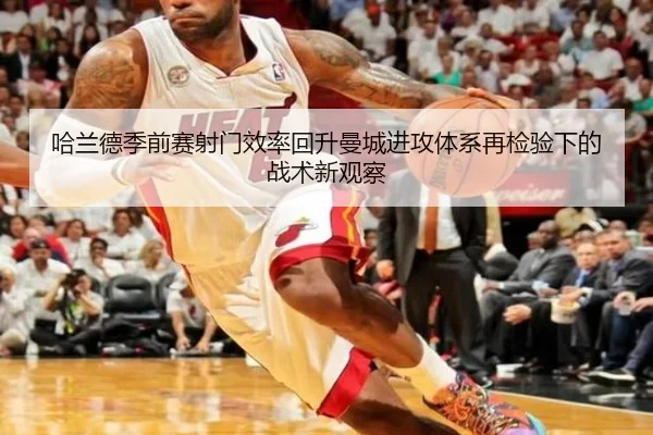 哈兰德季前赛射门效率回升曼城进攻体系再检验下的战术新观察