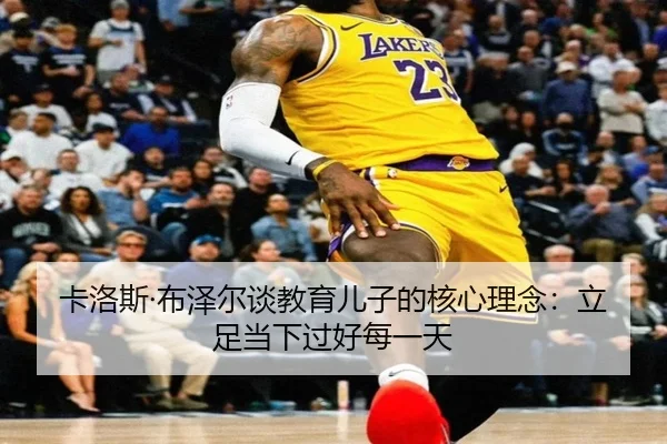 卡洛斯·布泽尔谈教育儿子的核心理念：立足当下过好每一天