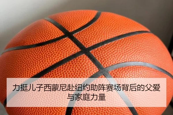 力挺儿子西蒙尼赴纽约助阵赛场背后的父爱与家庭力量