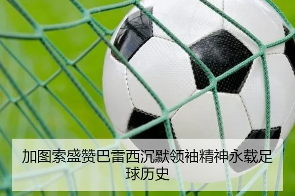 加图索盛赞巴雷西沉默领袖精神永载足球历史
