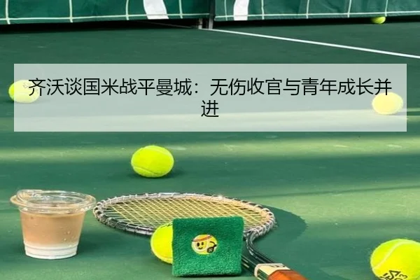 齐沃谈国米战平曼城：无伤收官与青年成长并进