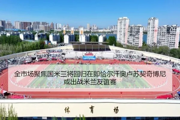 全市场聚焦国米三将回归在即恰尔汗奥卢苏契奇博尼或出战米兰友谊赛