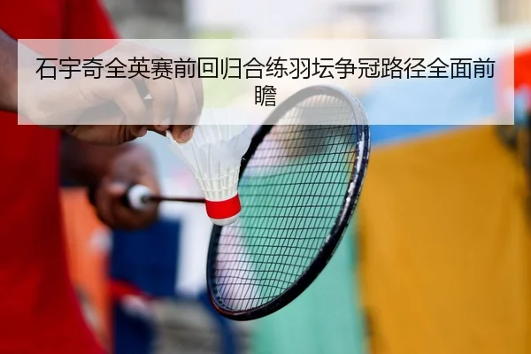 石宇奇全英赛前回归合练羽坛争冠路径全面前瞻