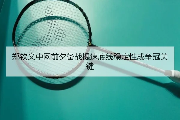 郑钦文中网前夕备战提速底线稳定性成争冠关键